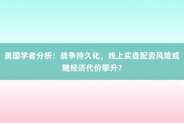 美国学者分析:战争持久化,线上实盘配资风险或随经济代价攀升?
