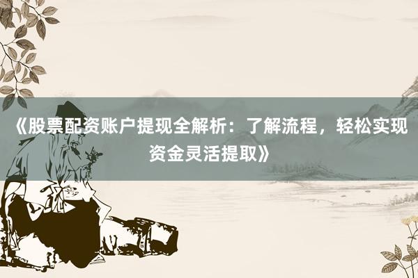 《股票配资账户提现全解析:了解流程,轻松实现资金灵活提取》