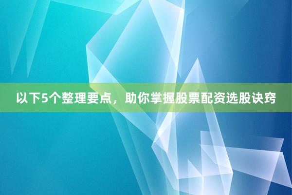 以下5个整理要点，助你掌握股票配资选股诀窍