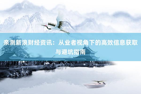 亲测新浪财经资讯:从业者视角下的高效信息获取与避坑指南