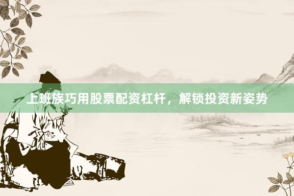 上班族巧用股票配资杠杆,解锁投资新姿势