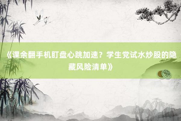 《课余翻手机盯盘心跳加速?学生党试水炒股的隐藏风险清单》