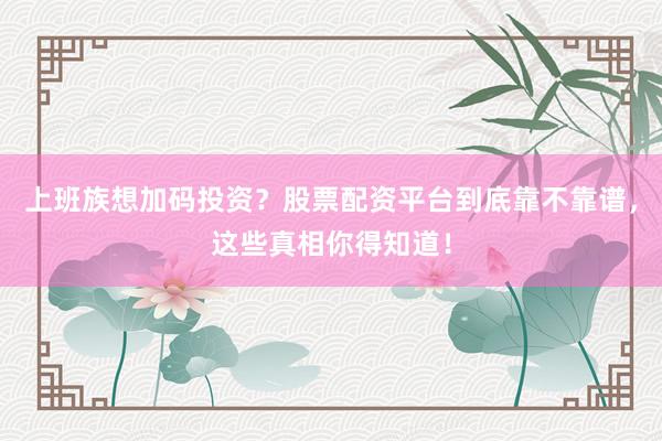 上班族想加码投资?股票配资平台到底靠不靠谱,这些真相你得知道!