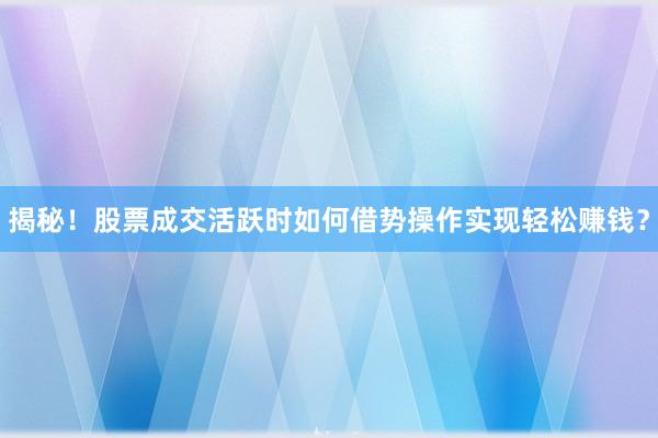 揭秘!股票成交活跃时如何借势操作实现轻松赚钱?