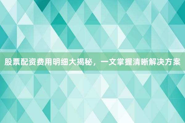 股票配资费用明细大揭秘,一文掌握清晰解决方案