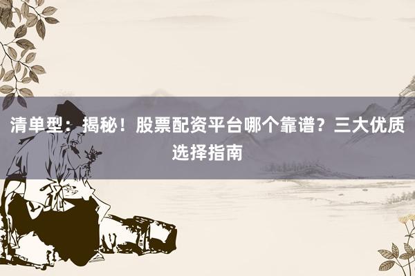 清单型:揭秘!股票配资平台哪个靠谱?三大优质选择指南