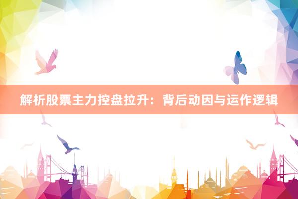 解析股票主力控盘拉升:背后动因与运作逻辑