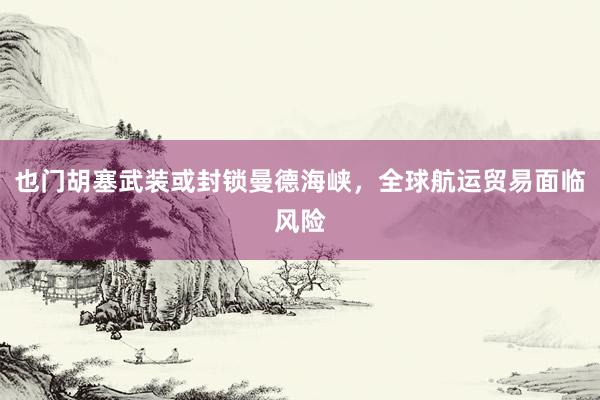 也门胡塞武装或封锁曼德海峡,全球航运贸易面临风险