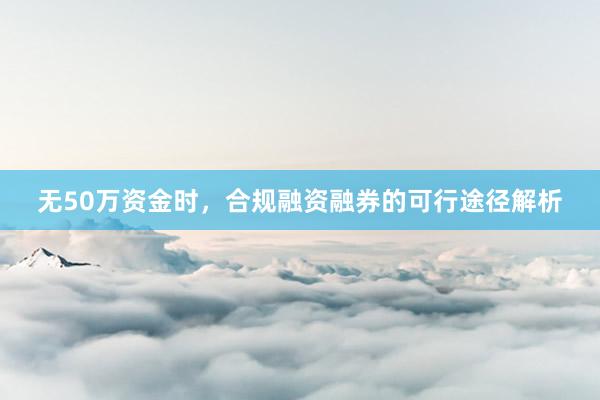 无50万资金时,合规融资融券的可行途径解析