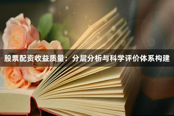 股票配资收益质量：分层分析与科学评价体系构建