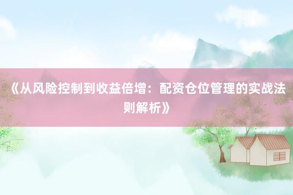 《从风险控制到收益倍增:配资仓位管理的实战法则解析》