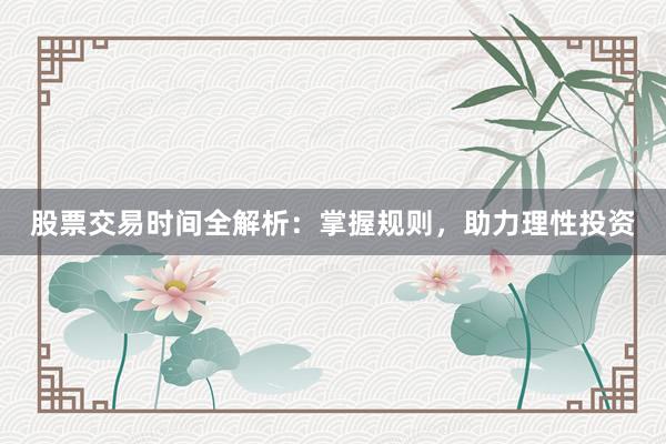股票交易时间全解析:掌握规则,助力理性投资