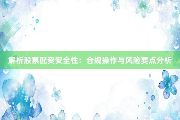 解析股票配资安全性：合规操作与风险要点分析
