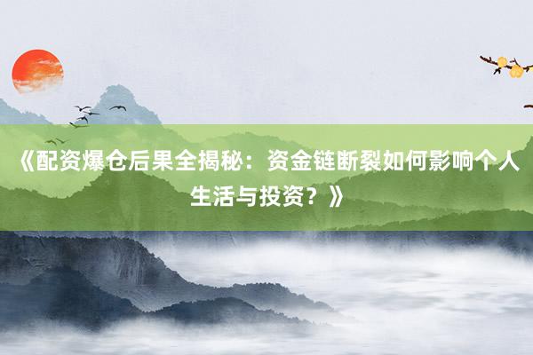 《配资爆仓后果全揭秘：资金链断裂如何影响个人生活与投资？》