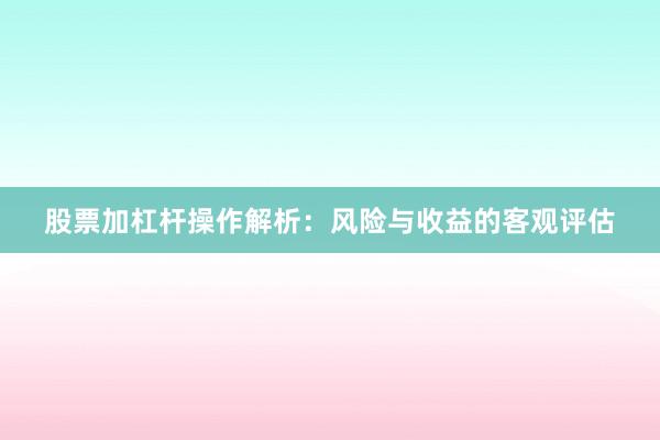 股票加杠杆操作解析：风险与收益的客观评估