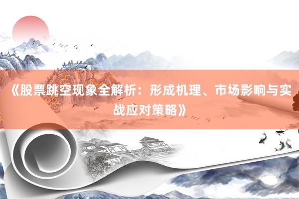 《股票跳空现象全解析：形成机理、市场影响与实战应对策略》