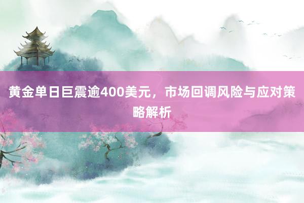 黄金单日巨震逾400美元，市场回调风险与应对策略解析