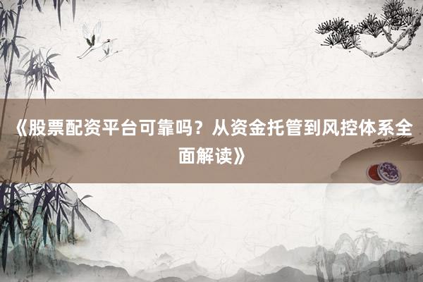 《股票配资平台可靠吗？从资金托管到风控体系全面解读》
