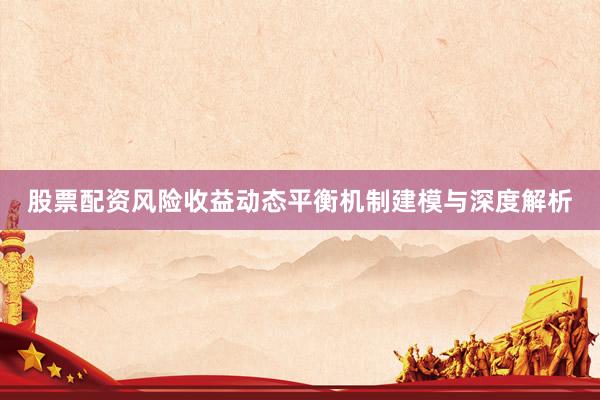 股票配资风险收益动态平衡机制建模与深度解析