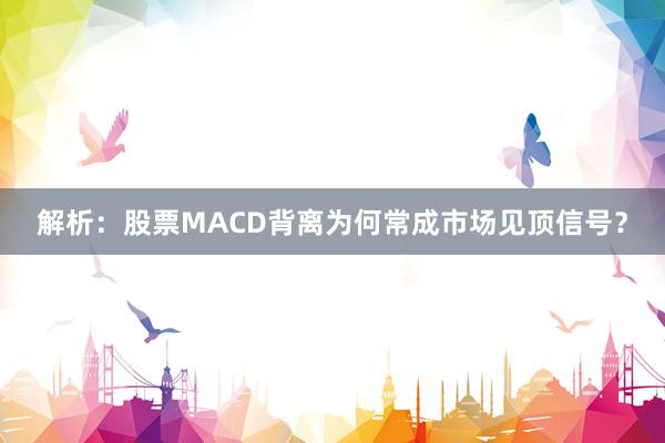解析：股票MACD背离为何常成市场见顶信号？