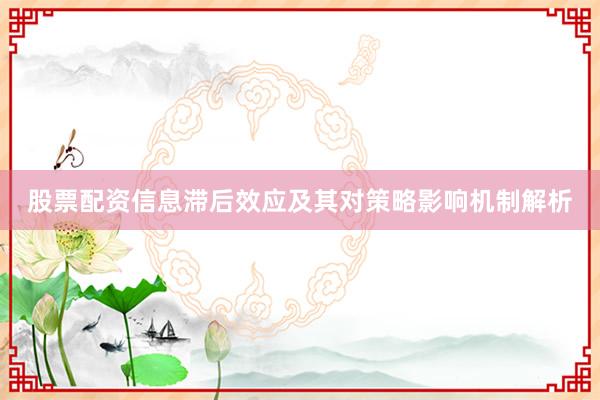 股票配资信息滞后效应及其对策略影响机制解析