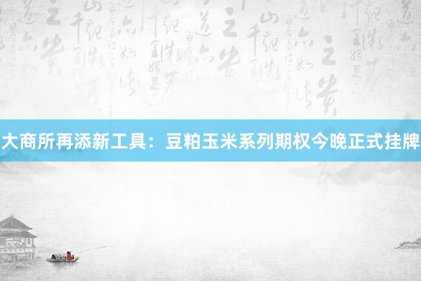 大商所再添新工具：豆粕玉米系列期权今晚正式挂牌