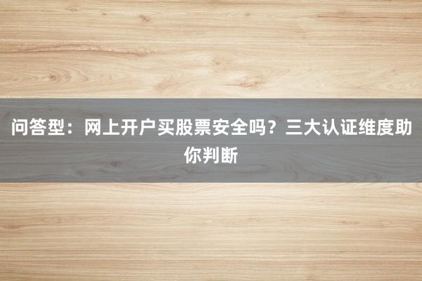 问答型：网上开户买股票安全吗？三大认证维度助你判断