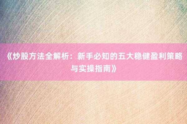 《炒股方法全解析：新手必知的五大稳健盈利策略与实操指南》