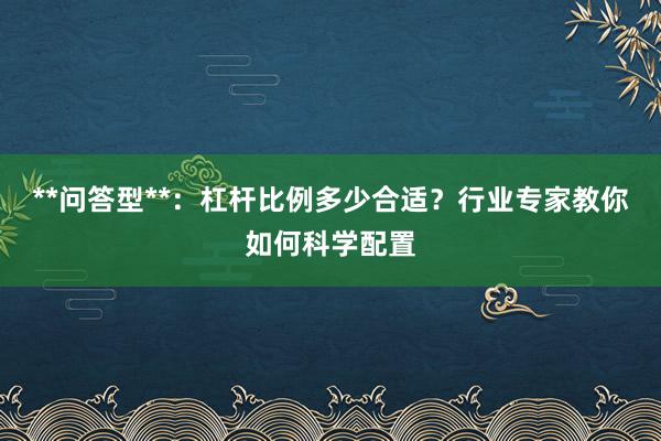 **问答型**：杠杆比例多少合适？行业专家教你如何科学配置