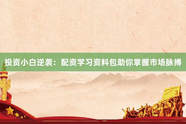 投资小白逆袭：配资学习资料包助你掌握市场脉搏