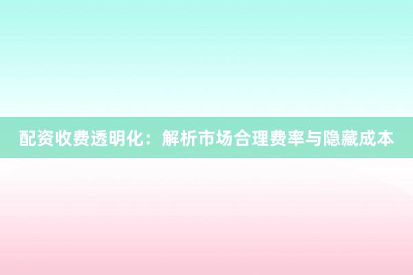 配资收费透明化：解析市场合理费率与隐藏成本
