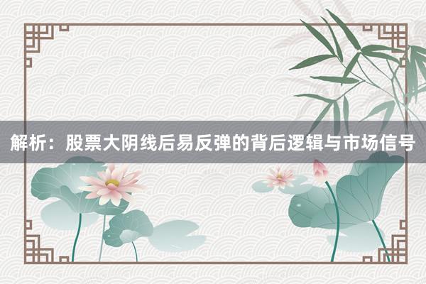 解析：股票大阴线后易反弹的背后逻辑与市场信号