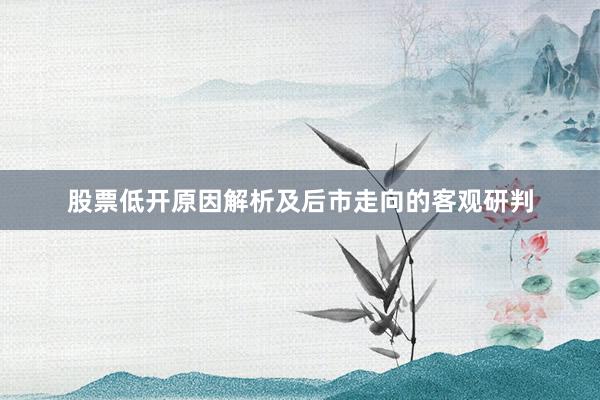 股票低开原因解析及后市走向的客观研判