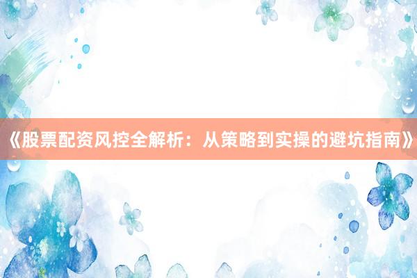 《股票配资风控全解析：从策略到实操的避坑指南》