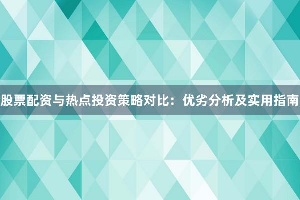 股票配资与热点投资策略对比：优劣分析及实用指南