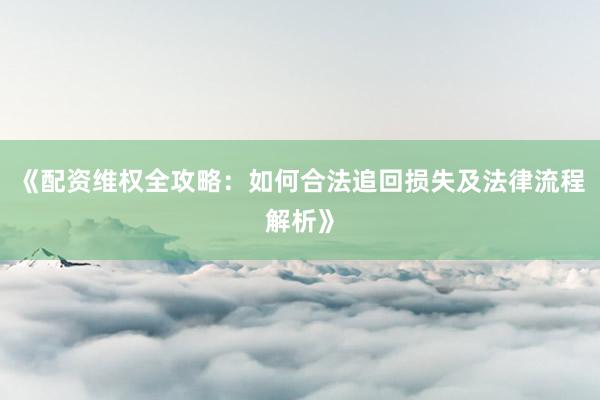 《配资维权全攻略：如何合法追回损失及法律流程解析》