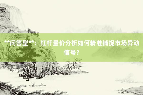 **问答型**：杠杆量价分析如何精准捕捉市场异动信号？
