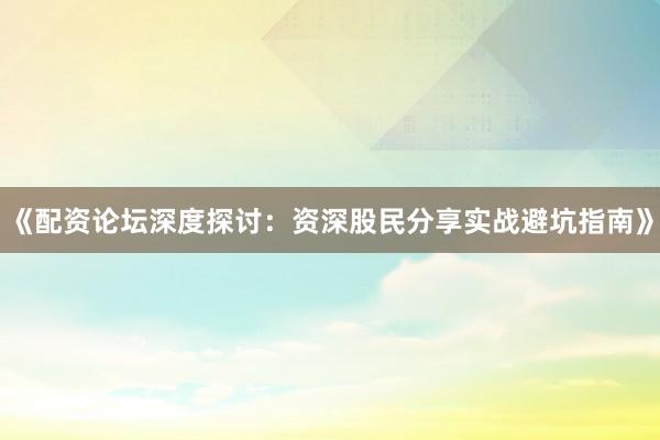 《配资论坛深度探讨：资深股民分享实战避坑指南》