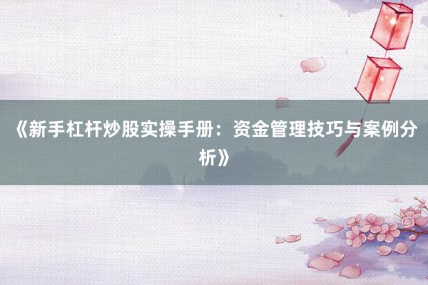 《新手杠杆炒股实操手册：资金管理技巧与案例分析》