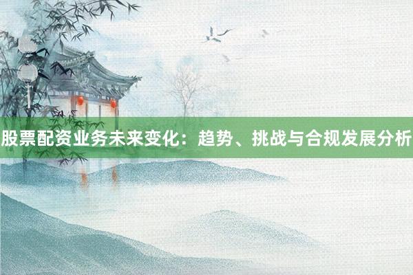 股票配资业务未来变化：趋势、挑战与合规发展分析