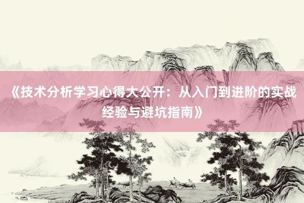 《技术分析学习心得大公开：从入门到进阶的实战经验与避坑指南》