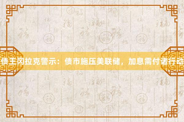 债王冈拉克警示:债市施压美联储,加息需付诸行动