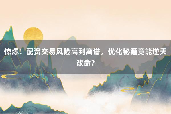 惊爆！配资交易风险高到离谱，优化秘籍竟能逆天改命？