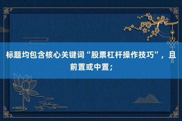 标题均包含核心关键词“股票杠杆操作技巧”，且前置或中置；
