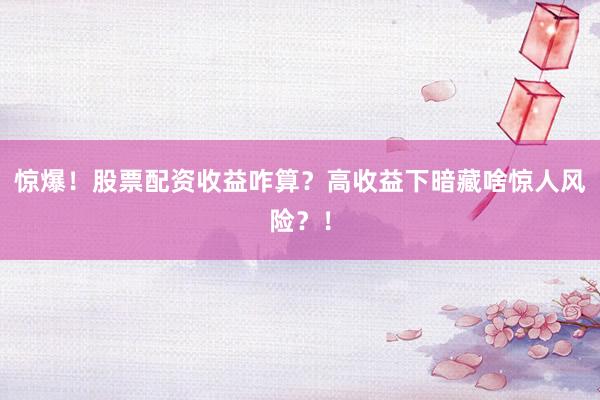 惊爆！股票配资收益咋算？高收益下暗藏啥惊人风险？！