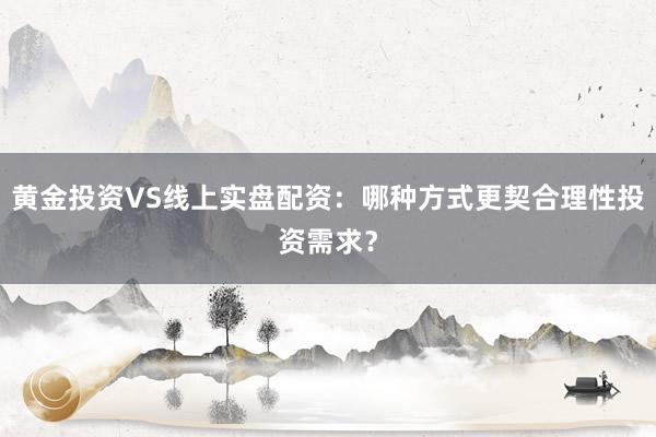 黄金投资VS线上实盘配资：哪种方式更契合理性投资需求？