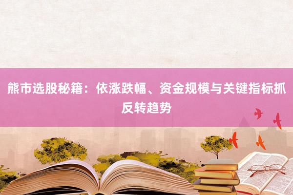 熊市选股秘籍：依涨跌幅、资金规模与关键指标抓反转趋势