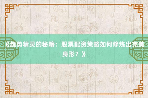 《趋势精灵的秘籍：股票配资策略如何修炼出完美身形？》
