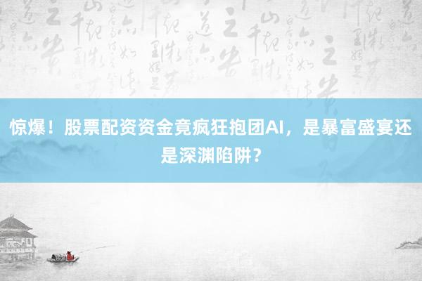 惊爆！股票配资资金竟疯狂抱团AI，是暴富盛宴还是深渊陷阱？
