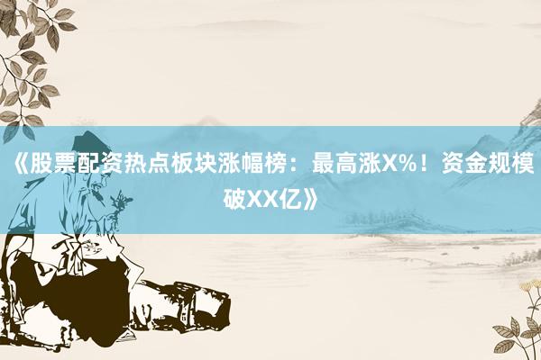 《股票配资热点板块涨幅榜：最高涨X%！资金规模破XX亿》